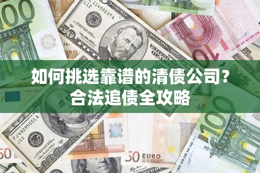 武汉如何挑选靠谱的清债公司?合法追债全攻略 武汉如何挑选靠谱的清债公司?合法追债全攻略