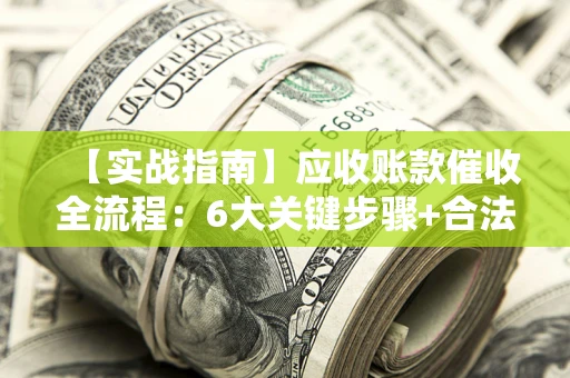 武汉【实战指南】应收账款催收全流程：6大关键步骤+合法回款技巧