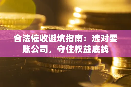 武汉合法催收避坑指南：选对要账公司，守住权益底线
