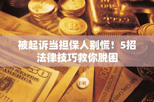 武汉被起诉当担保人别慌！5招法律技巧救你脱困