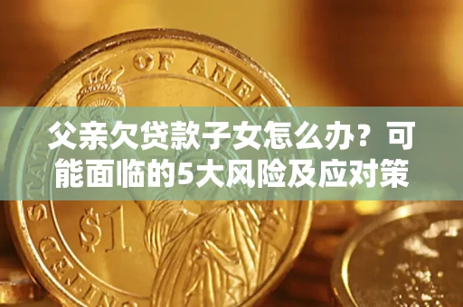 武汉父亲欠贷款子女怎么办?可能面临的5大风险及应对策略 武汉父亲欠贷款子女怎么办?可能面临的5大风险及应对策略