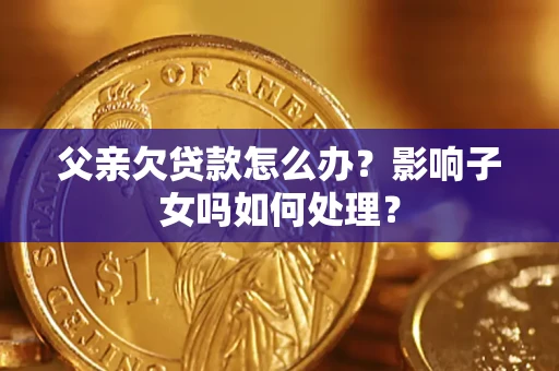 武汉父亲欠贷款怎么办？影响子女吗如何处理？