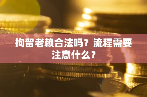 武汉拘留老赖合法吗？流程需要注意什么？