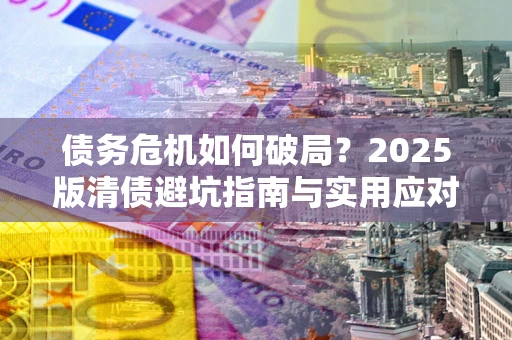 武汉债务危机如何破局？2025版清债避坑指南与实用应对策略