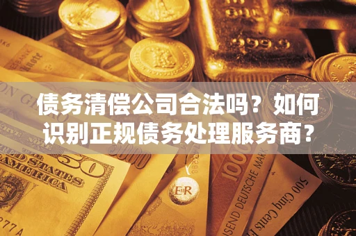 武汉债务清偿公司合法吗？如何识别正规债务处理服务商？