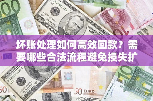 武汉坏账处理如何高效回款？需要哪些合法流程避免损失扩大？