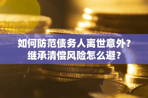 武汉如何防范债务人离世意外？继承清偿风险怎么避？