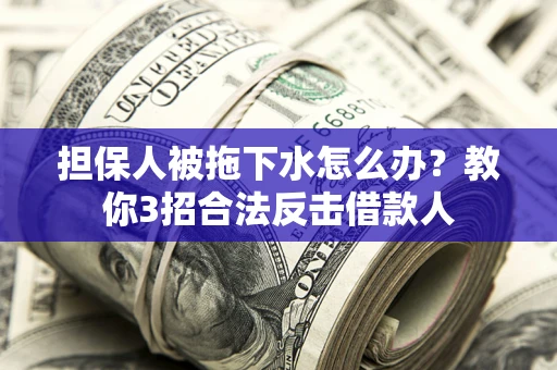 武汉担保人被拖下水怎么办？教你3招合法反击借款人