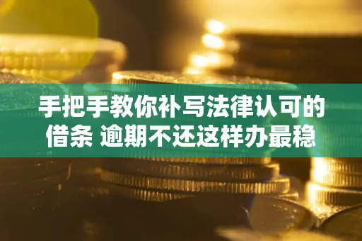 武汉手把手教你补写法律认可的借条 逾期不还这样办最稳妥