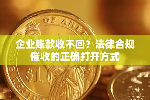 武汉企业账款收不回？法律合规催收的正确打开方式