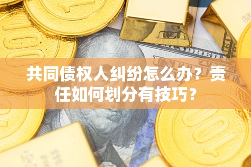 武汉共同债权人纠纷怎么办？责任如何划分有技巧？