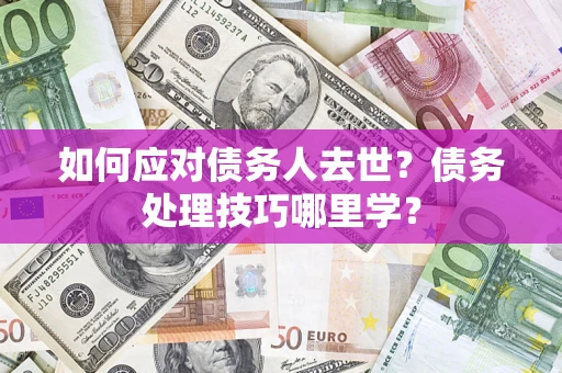 武汉如何应对债务人去世？债务处理技巧哪里学？
