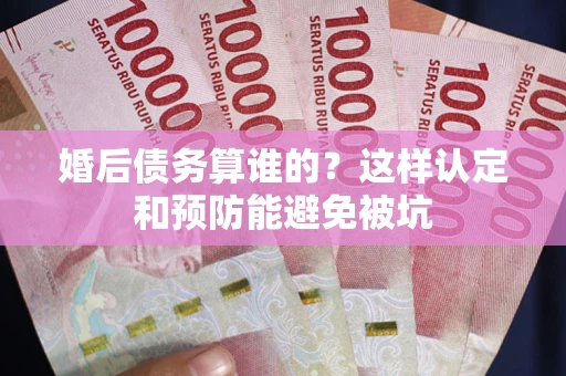 武汉婚后债务算谁的？这样认定和预防能避免被坑