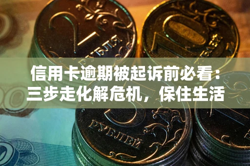 武汉信用卡逾期被起诉前必看：三步走化解危机，保住生活尊严