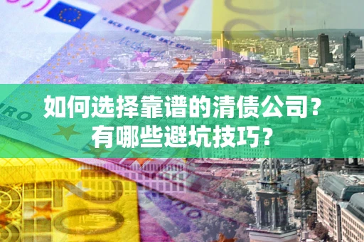 武汉如何选择靠谱的清债公司？有哪些避坑技巧？