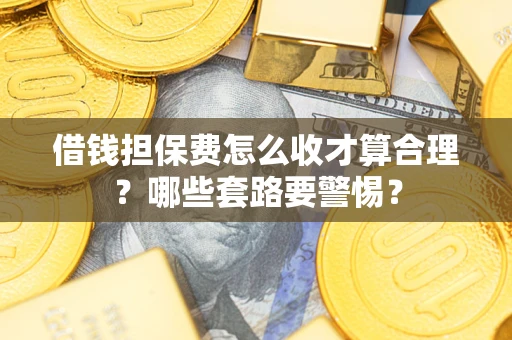 武汉借钱担保费怎么收才算合理？哪些套路要警惕？
