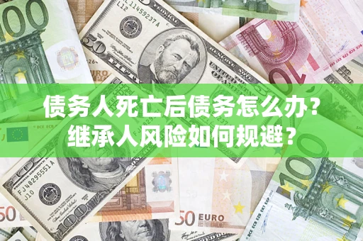 武汉债务人死亡后债务怎么办？继承人风险如何规避？