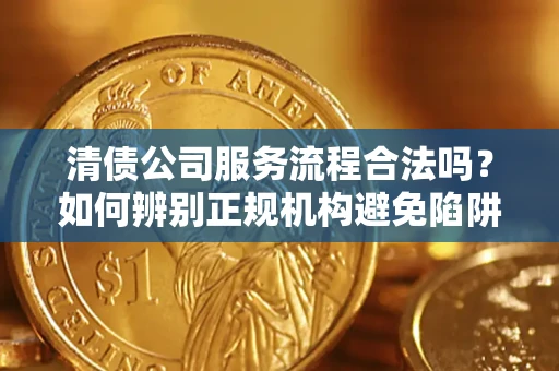 武汉清债公司服务流程合法吗？如何辨别正规机构避免陷阱？