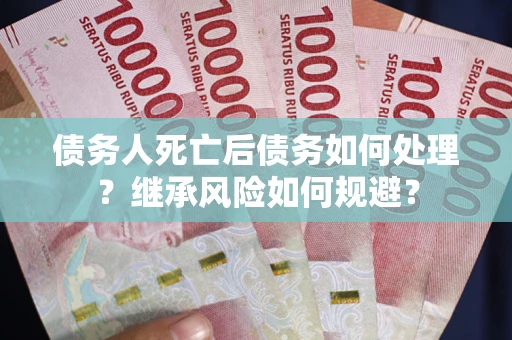 武汉债务人死亡后债务如何处理？继承风险如何规避？