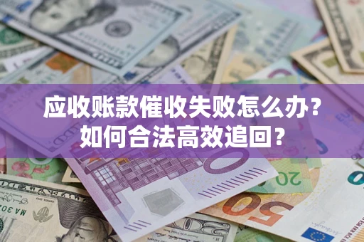 武汉应收账款催收失败怎么办？如何合法高效追回？