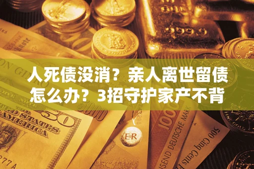 武汉人死债没消？亲人离世留债怎么办？3招守护家产不背锅