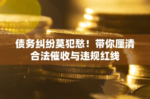 武汉债务纠纷莫犯愁！带你厘清合法催收与违规红线