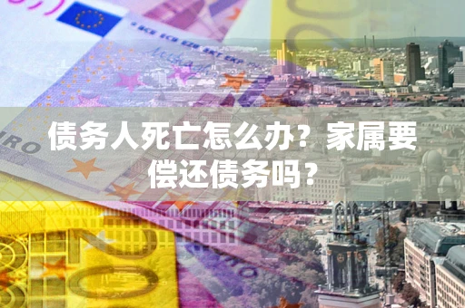 武汉债务人死亡怎么办？家属要偿还债务吗？