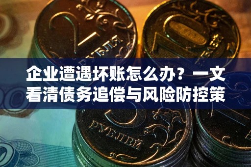 武汉企业遭遇坏账怎么办？一文看清债务追偿与风险防控策略
