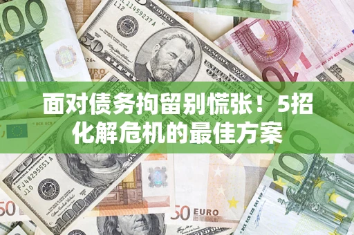 武汉面对债务拘留别慌张！5招化解危机的最佳方案