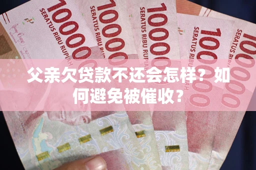 武汉父亲欠贷款不还会怎样？如何避免被催收？