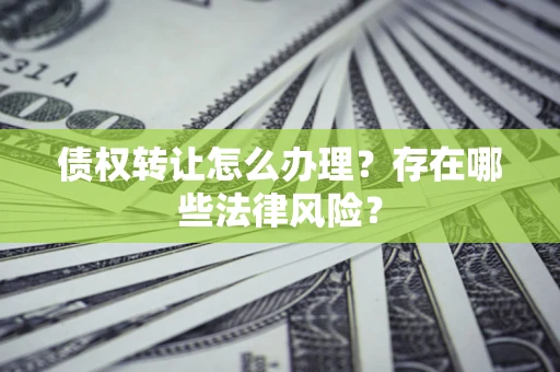 武汉债权转让怎么办理？存在哪些法律风险？