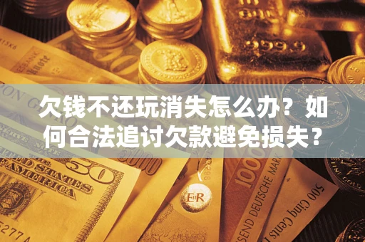 武汉欠钱不还玩消失怎么办?如何合法追讨欠款避免损失? 武汉欠钱不还玩消失怎么办?如何合法追讨欠款避免损失?