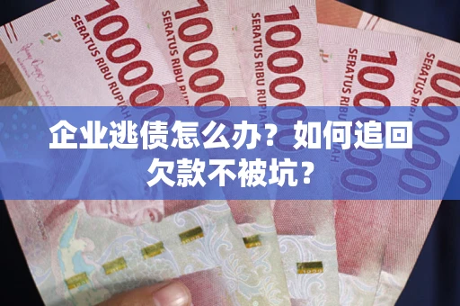 武汉企业逃债怎么办？如何追回欠款不被坑？