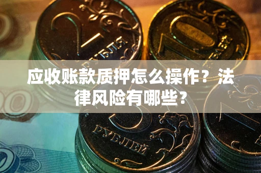 武汉应收账款质押怎么操作？法律风险有哪些？