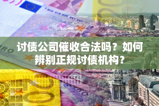 武汉讨债公司催收合法吗？如何辨别正规讨债机构？