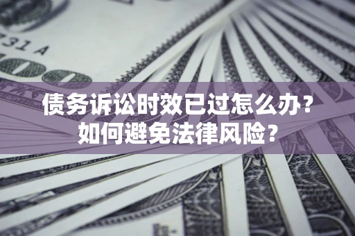 武汉债务诉讼时效已过怎么办？如何避免法律风险？