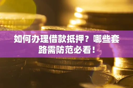 武汉如何办理借款抵押？哪些套路需防范必看！