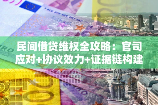 武汉民间借贷维权全攻略：官司应对+协议效力+证据链构建指南