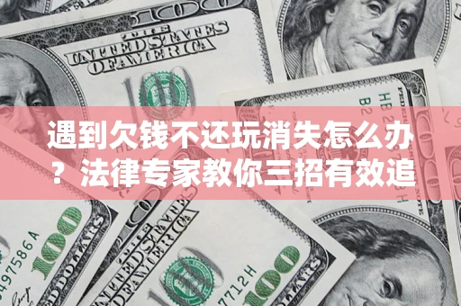 武汉遇到欠钱不还玩消失怎么办？法律专家教你三招有效追债！