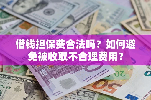 武汉借钱担保费合法吗？如何避免被收取不合理费用？