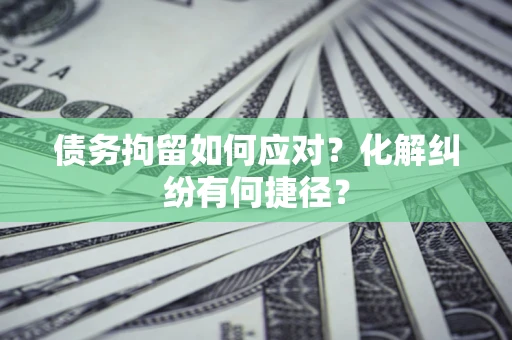 武汉债务拘留如何应对？化解纠纷有何捷径？