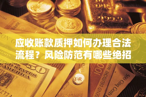 武汉应收账款质押如何办理合法流程？风险防范有哪些绝招？