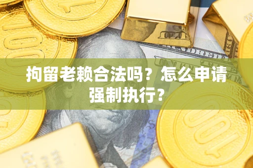 武汉拘留老赖合法吗？怎么申请强制执行？