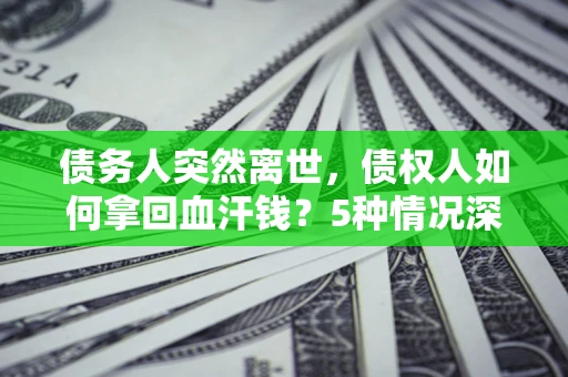 武汉债务人突然离世，债权人如何拿回血汗钱？5种情况深度解析