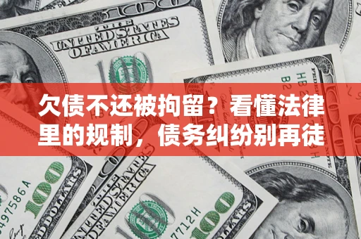 武汉欠债不还被拘留？看懂法律里的规制，债务纠纷别再徒劳奔波