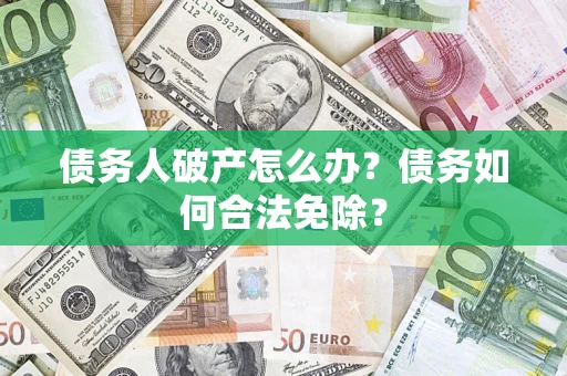 武汉债务人破产怎么办？债务如何合法免除？