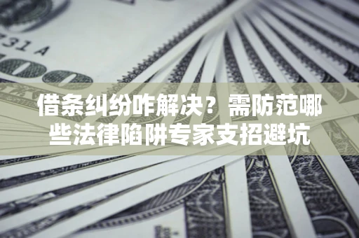武汉借条纠纷咋解决？需防范哪些法律陷阱专家支招避坑