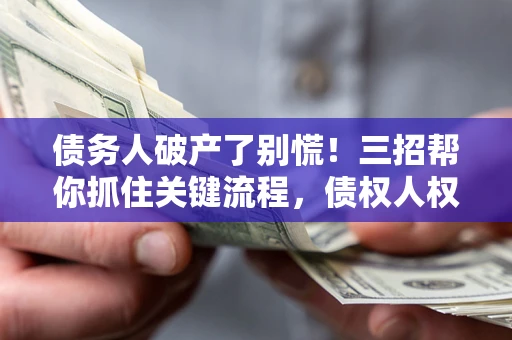 武汉债务人破产了别慌！三招帮你抓住关键流程，债权人权益不再缩水