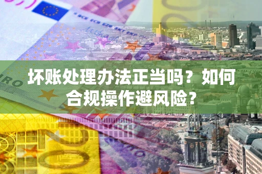 武汉坏账处理办法正当吗？如何合规操作避风险？