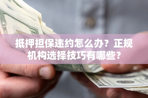 武汉抵押担保违约怎么办？正规机构选择技巧有哪些？